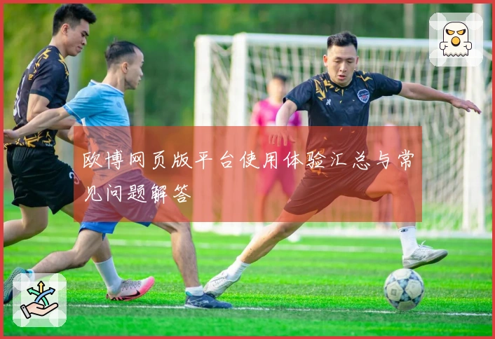 欧博网页版平台使用体验汇总与常见问题解答