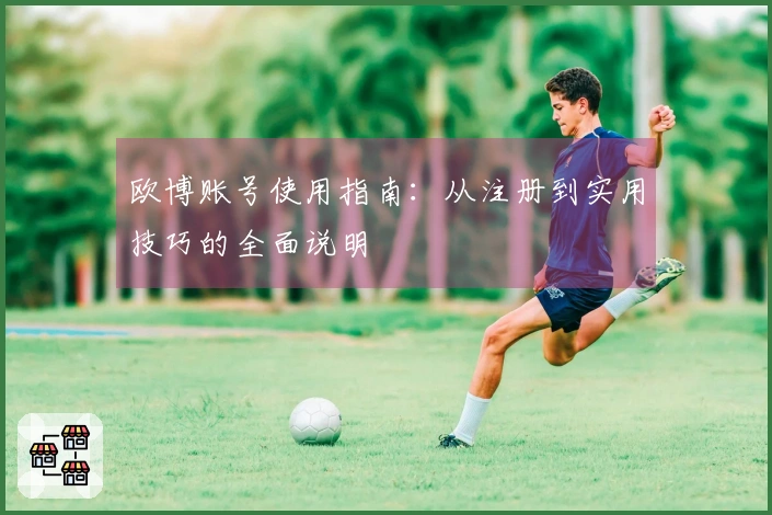 欧博账号使用指南：从注册到实用技巧的全面说明