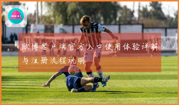 欧博客户端官方入口使用体验详解与注册流程说明