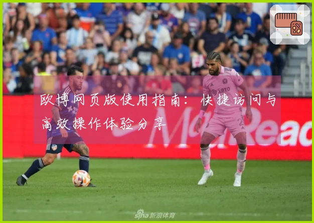 欧博网页版使用指南：快捷访问与高效操作体验分享