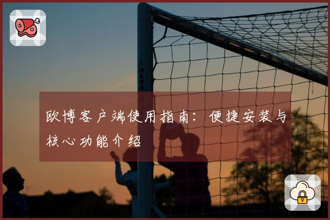 欧博客户端使用指南：便捷安装与核心功能介绍