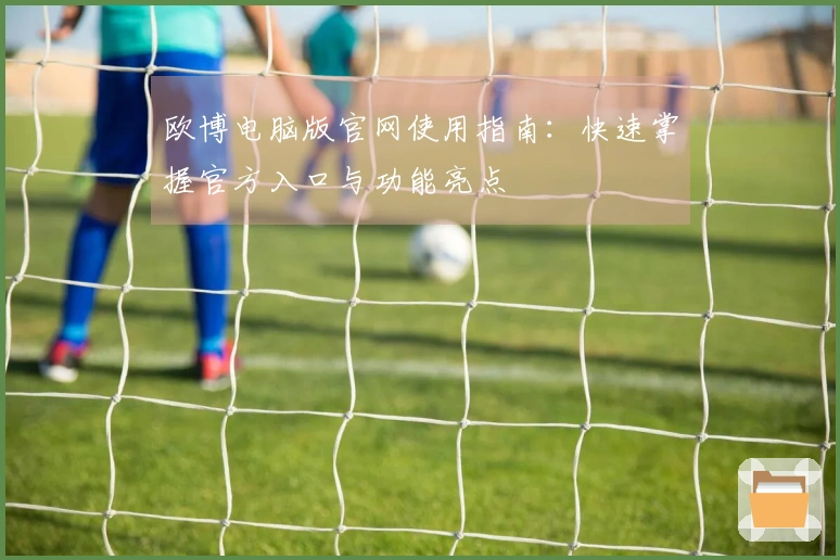 欧博电脑版官网使用指南：快速掌握官方入口与功能亮点