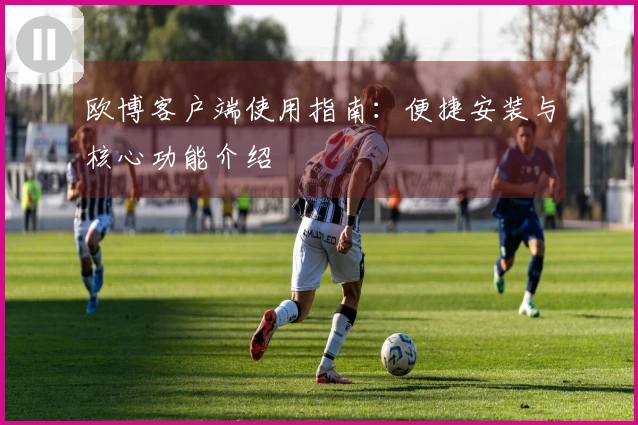 欧博客户端使用指南：便捷安装与核心功能介绍