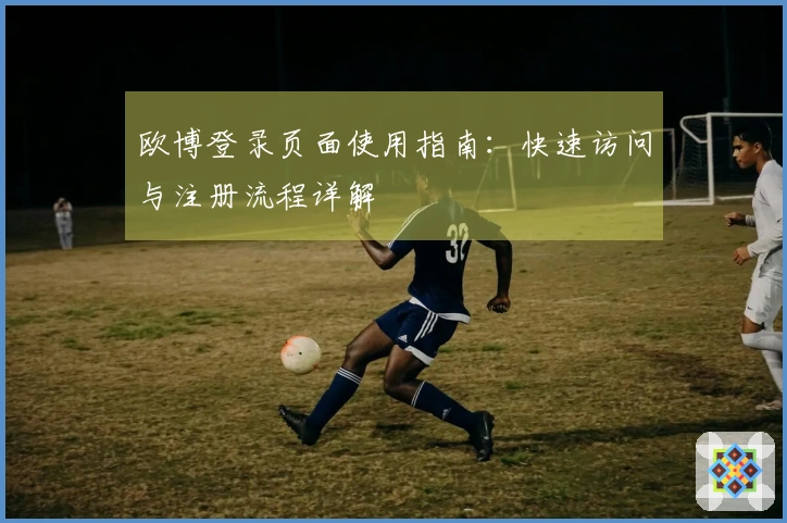 欧博登录页面使用指南：快速访问与注册流程详解