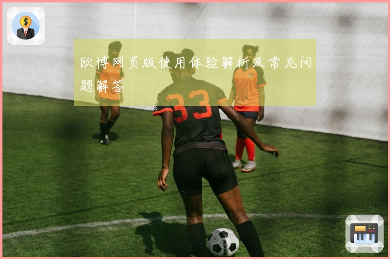 欧博网页版使用体验解析及常见问题解答
