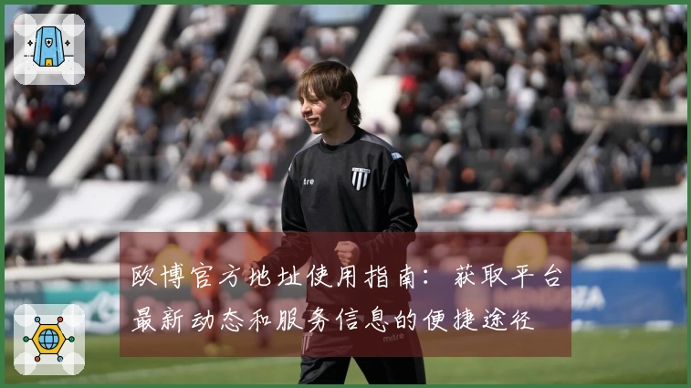 欧博官方地址使用指南：获取平台最新动态和服务信息的便捷途径