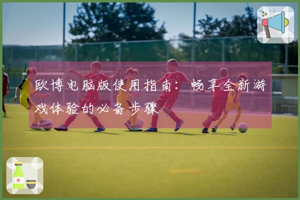 欧博电脑版使用指南：畅享全新游戏体验的必备步骤