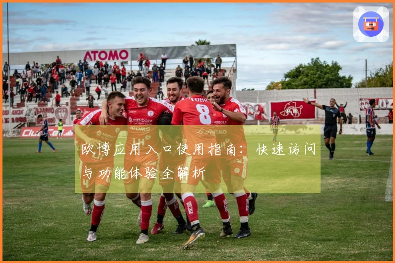 欧博应用入口使用指南：快速访问与功能体验全解析