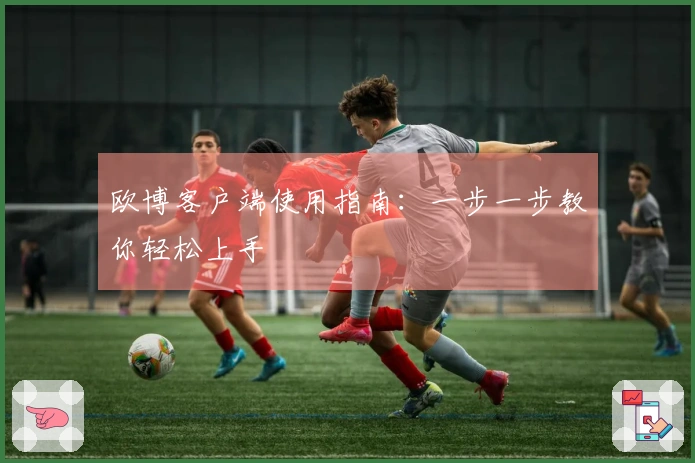欧博客户端使用指南：一步一步教你轻松上手