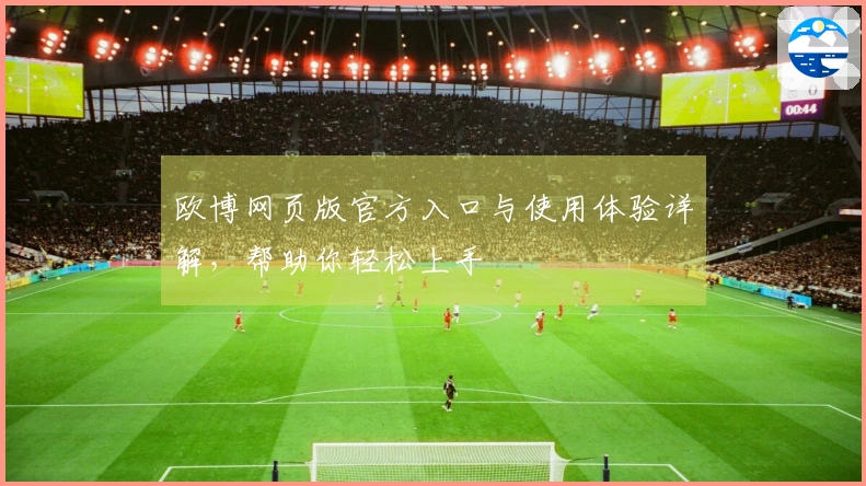 欧博网页版官方入口与使用体验详解，帮助你轻松上手