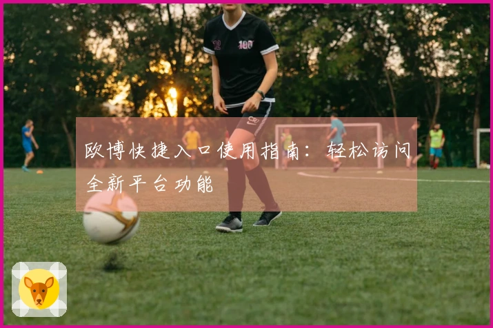 欧博快捷入口使用指南：轻松访问全新平台功能