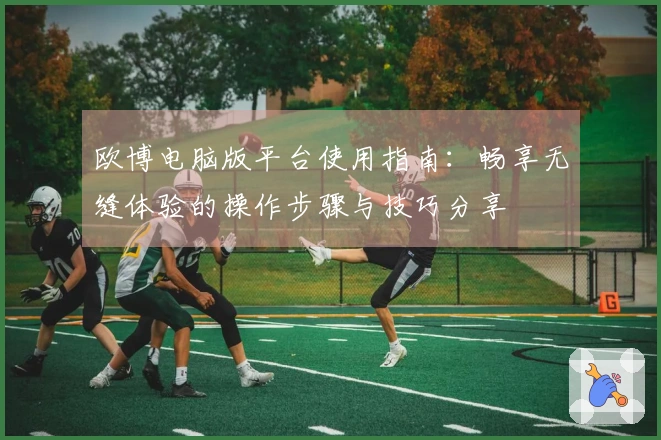欧博电脑版平台使用指南：畅享无缝体验的操作步骤与技巧分享