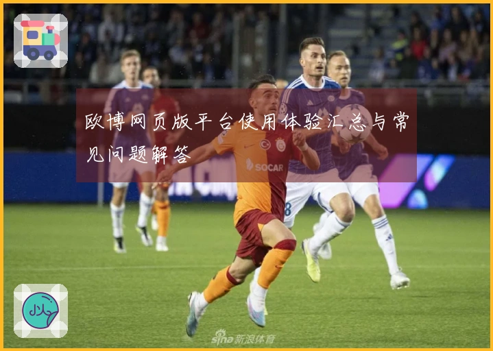 欧博网页版平台使用体验汇总与常见问题解答