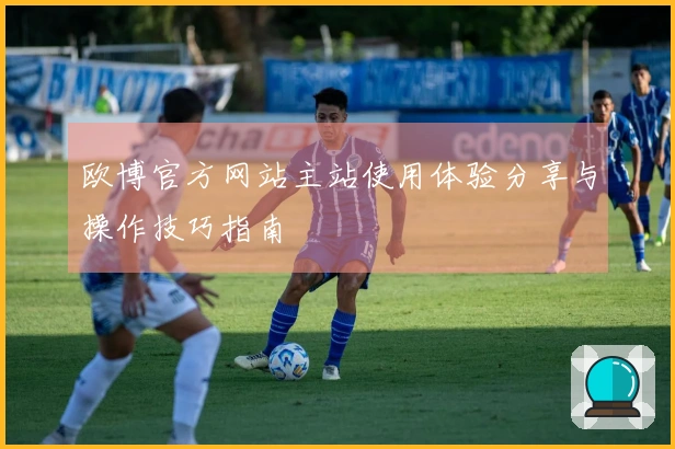 欧博官方网站主站使用体验分享与操作技巧指南